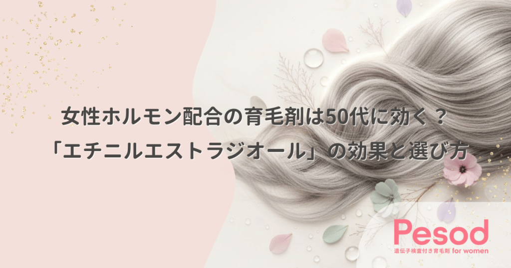 女性ホルモン配合の育毛剤は50代に効く？「エチニルエストラジオール」の効果と選び方